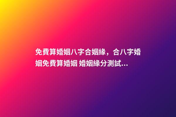 免費算婚姻八字合姻緣，合八字婚姻免費算婚姻 婚姻緣分測試免費，婚姻測算 免費緣分指數測試-第1張-觀點-玄機派